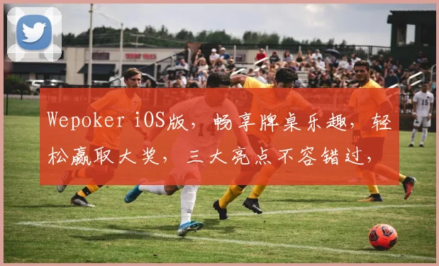 Wepoker iOS版，畅享牌桌乐趣，轻松赢取大奖，三大亮点不容错过，尽在指尖